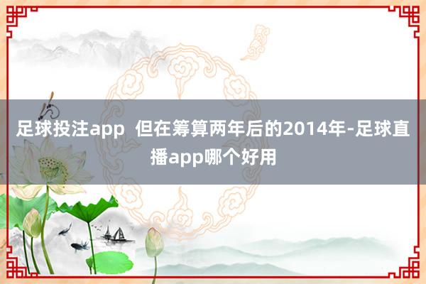 足球投注app  但在筹算两年后的2014年-足球直播app哪个好用