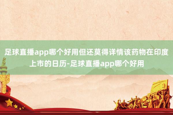 足球直播app哪个好用但还莫得详情该药物在印度上市的日历-足球直播app哪个好用