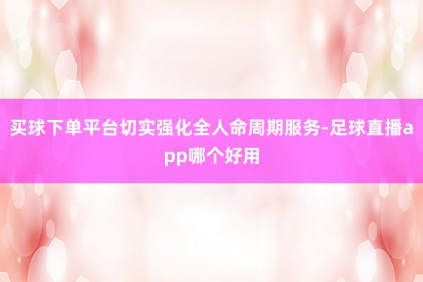 买球下单平台切实强化全人命周期服务-足球直播app哪个好用