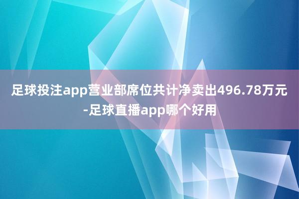 足球投注app营业部席位共计净卖出496.78万元-足球直播app哪个好用