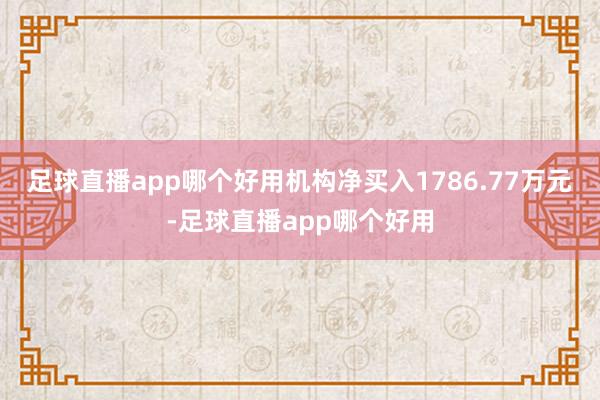 足球直播app哪个好用机构净买入1786.77万元-足球直播app哪个好用