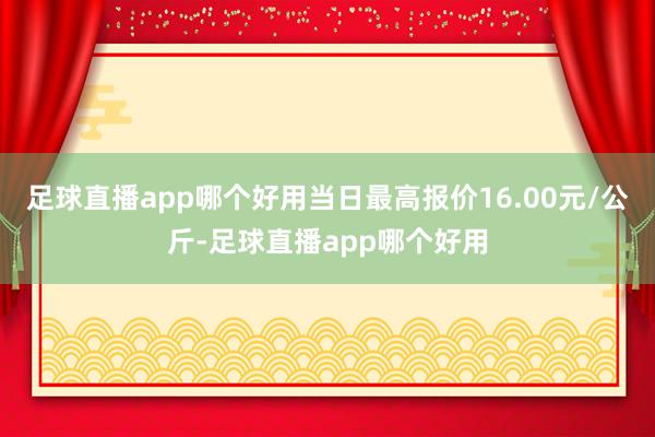 足球直播app哪个好用当日最高报价16.00元/公斤-足球直播app哪个好用