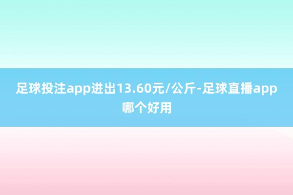 足球投注app进出13.60元/公斤-足球直播app哪个好用