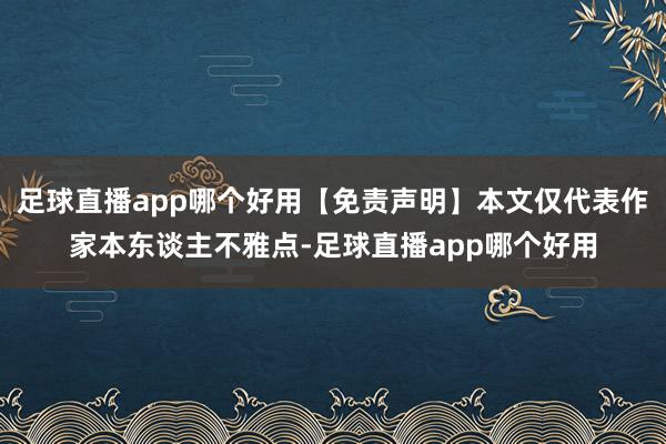 足球直播app哪个好用【免责声明】本文仅代表作家本东谈主不雅点-足球直播app哪个好用