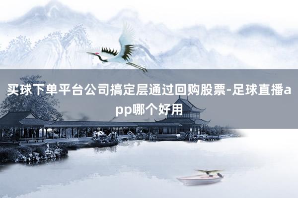 买球下单平台公司搞定层通过回购股票-足球直播app哪个好用