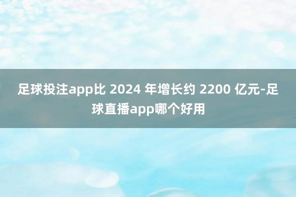 足球投注app比 2024 年增长约 2200 亿元-足球直播app哪个好用