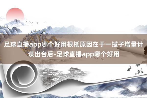 足球直播app哪个好用根柢原因在于一揽子增量计谋出台后-足球直播app哪个好用