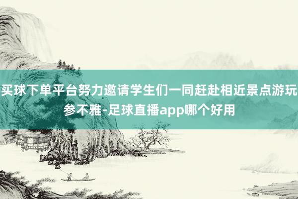 买球下单平台努力邀请学生们一同赶赴相近景点游玩参不雅-足球直播app哪个好用
