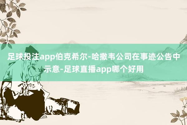 足球投注app　　伯克希尔-哈撒韦公司在事迹公告中示意-足球直播app哪个好用