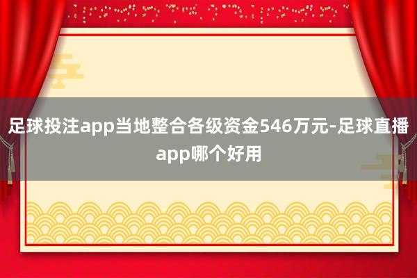 足球投注app当地整合各级资金546万元-足球直播app哪个好用