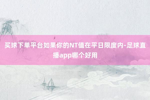 买球下单平台如果你的NT值在平日限度内-足球直播app哪个好用