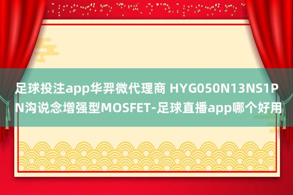 足球投注app华羿微代理商 HYG050N13NS1P N沟说念增强型MOSFET-足球直播app哪个好用