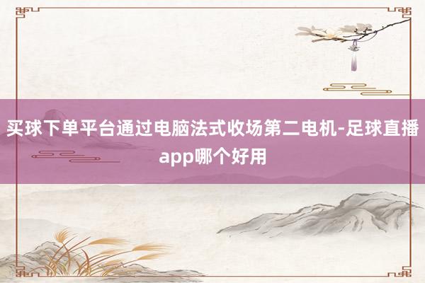买球下单平台通过电脑法式收场第二电机-足球直播app哪个好用