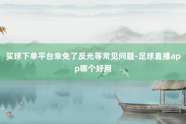 买球下单平台幸免了反光等常见问题-足球直播app哪个好用
