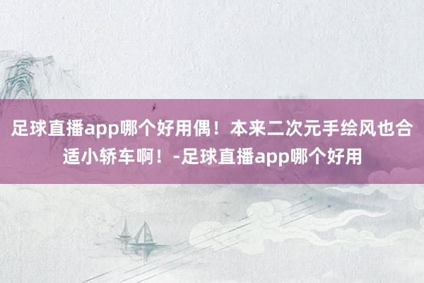 足球直播app哪个好用偶！本来二次元手绘风也合适小轿车啊！-足球直播app哪个好用