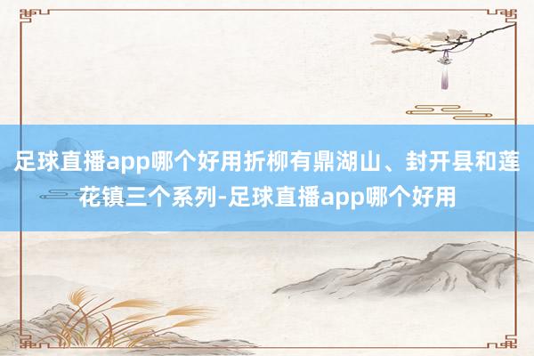 足球直播app哪个好用折柳有鼎湖山、封开县和莲花镇三个系列-足球直播app哪个好用