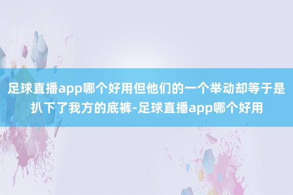 足球直播app哪个好用但他们的一个举动却等于是扒下了我方的底裤-足球直播app哪个好用