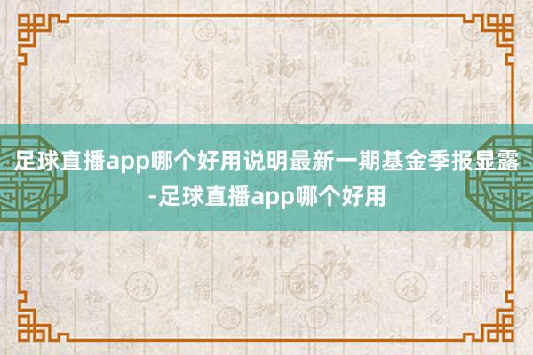 足球直播app哪个好用说明最新一期基金季报显露-足球直播app哪个好用
