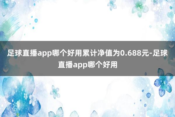 足球直播app哪个好用累计净值为0.688元-足球直播app哪个好用