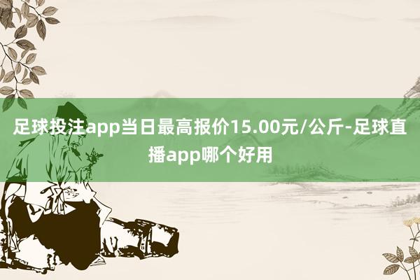 足球投注app当日最高报价15.00元/公斤-足球直播app哪个好用
