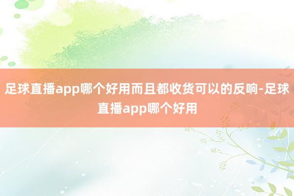 足球直播app哪个好用而且都收货可以的反响-足球直播app哪个好用