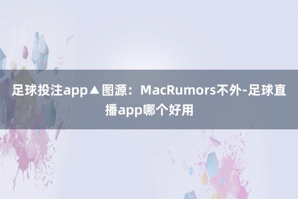 足球投注app▲图源：MacRumors不外-足球直播app哪个好用