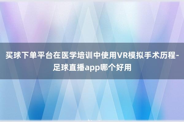 买球下单平台在医学培训中使用VR模拟手术历程-足球直播app哪个好用
