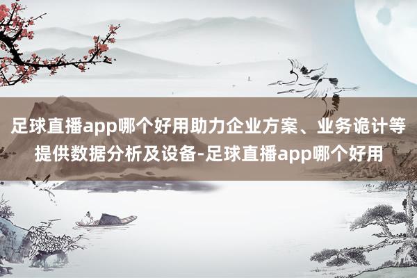 足球直播app哪个好用助力企业方案、业务诡计等提供数据分析及设备-足球直播app哪个好用