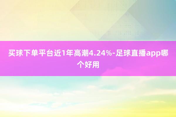 买球下单平台近1年高潮4.24%-足球直播app哪个好用