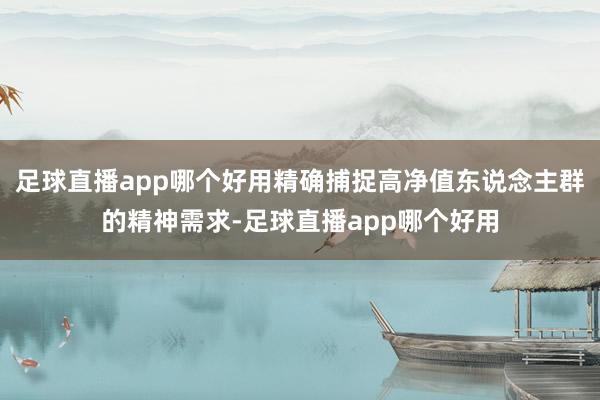 足球直播app哪个好用精确捕捉高净值东说念主群的精神需求-足球直播app哪个好用