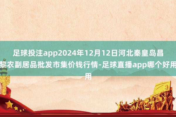 足球投注app2024年12月12日河北秦皇岛昌黎农副居品批发市集价钱行情-足球直播app哪个好用