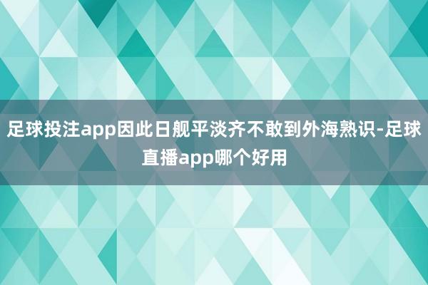 足球投注app因此日舰平淡齐不敢到外海熟识-足球直播app哪个好用