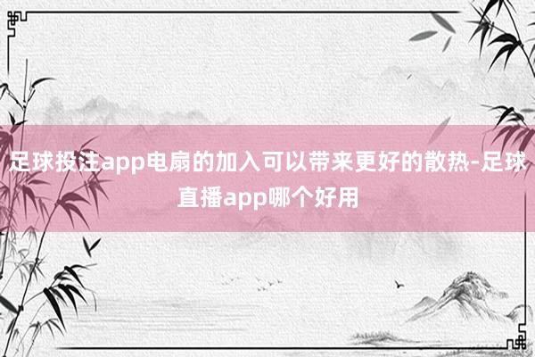 足球投注app电扇的加入可以带来更好的散热-足球直播app哪个好用