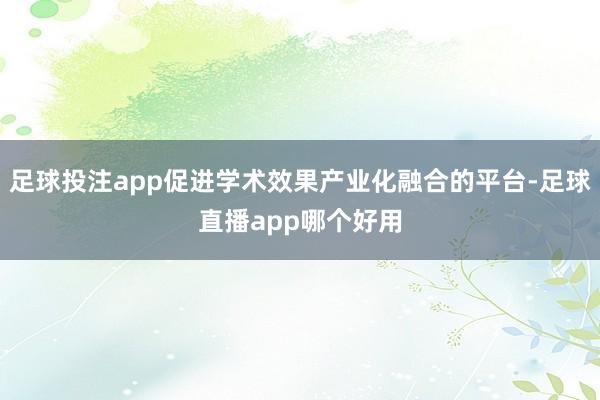 足球投注app促进学术效果产业化融合的平台-足球直播app哪个好用