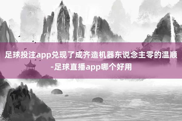 足球投注app兑现了成齐造机器东说念主零的温顺-足球直播app哪个好用