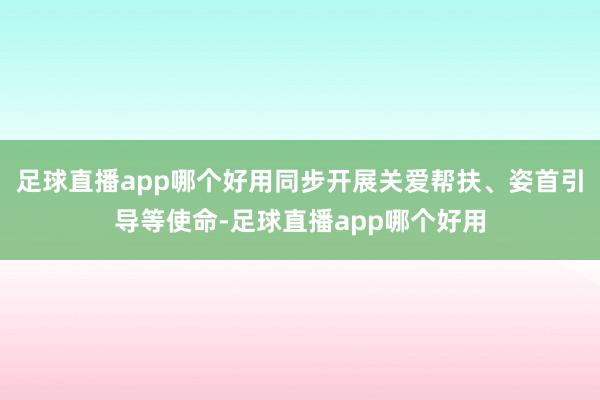足球直播app哪个好用同步开展关爱帮扶、姿首引导等使命-足球直播app哪个好用