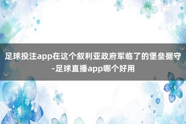 足球投注app在这个叙利亚政府军临了的堡垒据守-足球直播app哪个好用