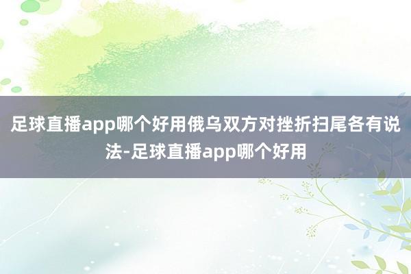 足球直播app哪个好用俄乌双方对挫折扫尾各有说法-足球直播app哪个好用