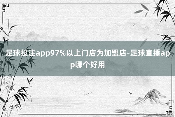 足球投注app97%以上门店为加盟店-足球直播app哪个好用