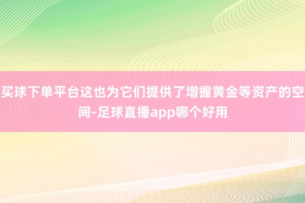 买球下单平台这也为它们提供了增握黄金等资产的空间-足球直播app哪个好用