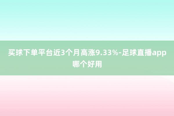 买球下单平台近3个月高涨9.33%-足球直播app哪个好用
