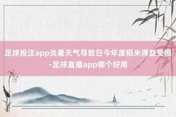 足球投注app炎暑天气导致日今年度稻米得益受损-足球直播app哪个好用