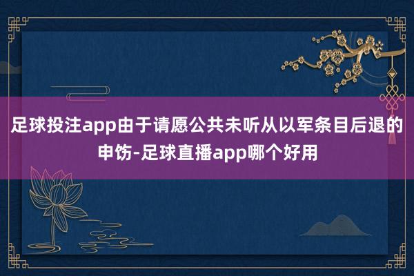 足球投注app由于请愿公共未听从以军条目后退的申饬-足球直播app哪个好用
