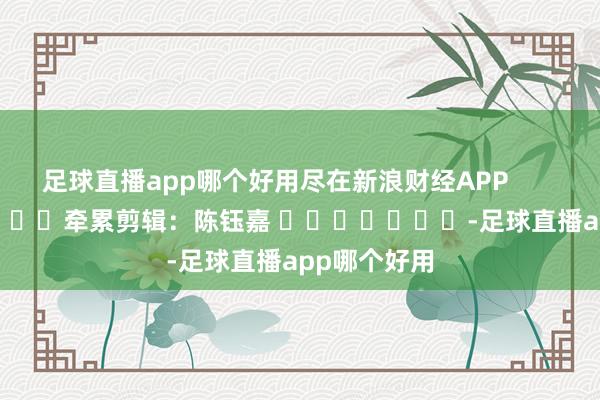 足球直播app哪个好用尽在新浪财经APP            						牵累剪辑：陈钰嘉 							-足球直播app哪个好用