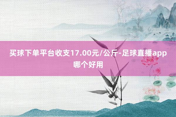 买球下单平台收支17.00元/公斤-足球直播app哪个好用