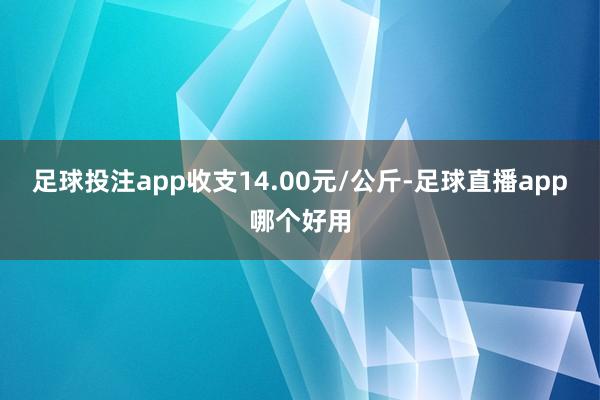 足球投注app收支14.00元/公斤-足球直播app哪个好用