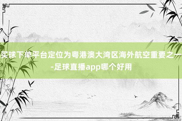 买球下单平台定位为粤港澳大湾区海外航空重要之一-足球直播app哪个好用