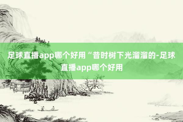 足球直播app哪个好用　　“昔时树下光溜溜的-足球直播app哪个好用