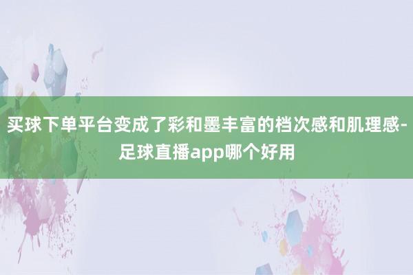 买球下单平台变成了彩和墨丰富的档次感和肌理感-足球直播app哪个好用
