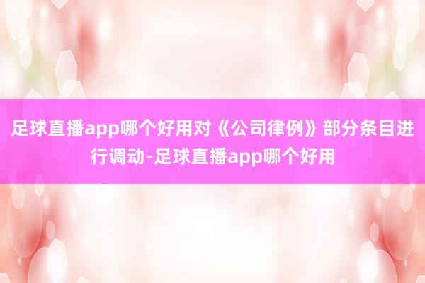 足球直播app哪个好用对《公司律例》部分条目进行调动-足球直播app哪个好用